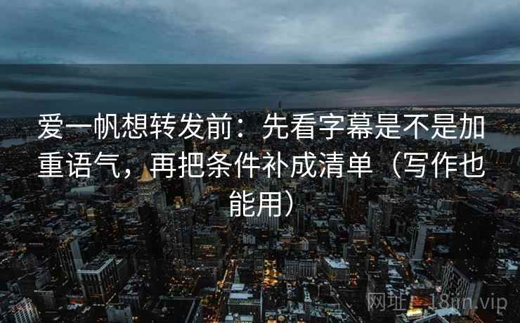 爱一帆想转发前：先看字幕是不是加重语气，再把条件补成清单（写作也能用）