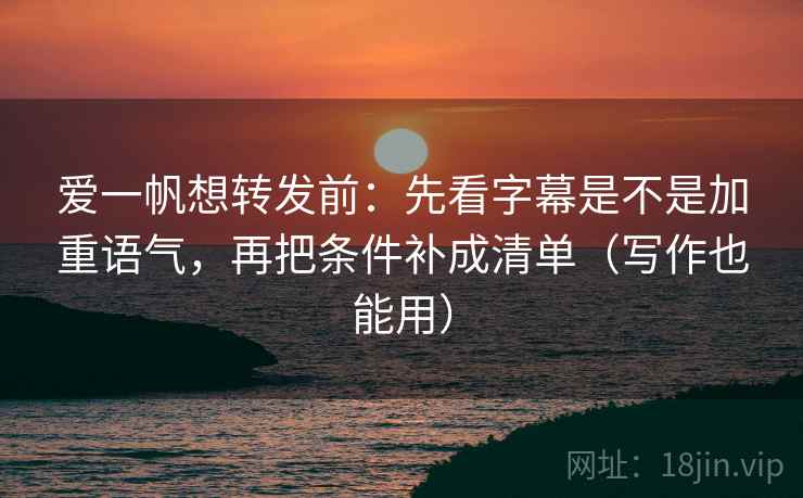 爱一帆想转发前：先看字幕是不是加重语气，再把条件补成清单（写作也能用）