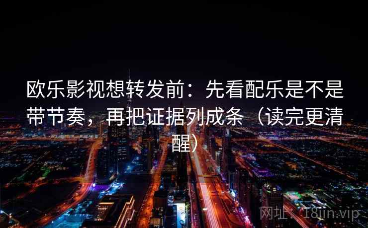 欧乐影视想转发前：先看配乐是不是带节奏，再把证据列成条（读完更清醒）