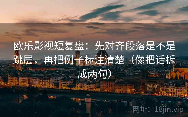 欧乐影视短复盘：先对齐段落是不是跳层，再把例子标注清楚（像把话拆成两句）