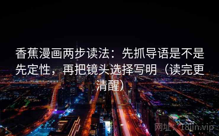 香蕉漫画两步读法：先抓导语是不是先定性，再把镜头选择写明（读完更清醒）