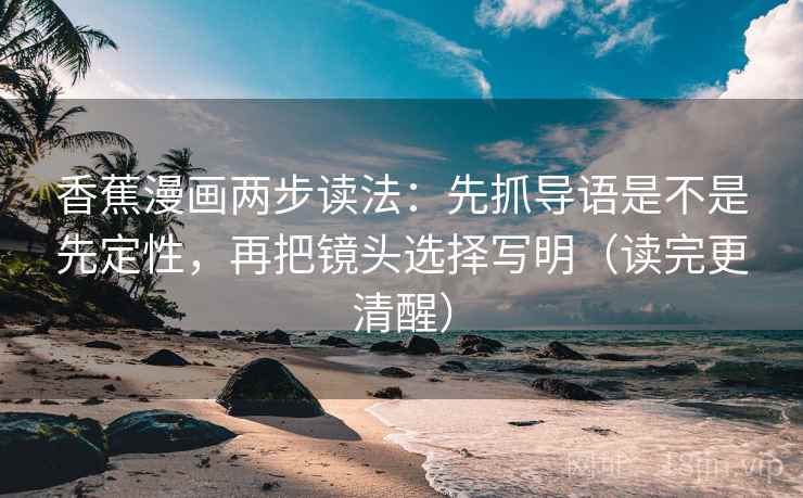 香蕉漫画两步读法：先抓导语是不是先定性，再把镜头选择写明（读完更清醒）