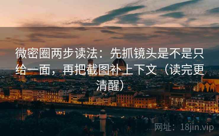 微密圈两步读法：先抓镜头是不是只给一面，再把截图补上下文（读完更清醒）
