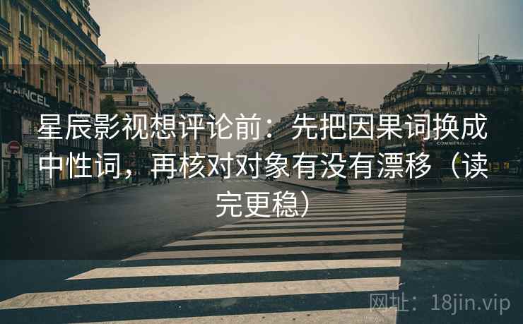 星辰影视想评论前：先把因果词换成中性词，再核对对象有没有漂移（读完更稳）