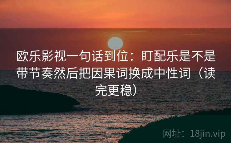 欧乐影视一句话到位：盯配乐是不是带节奏然后把因果词换成中性词（读完更稳）