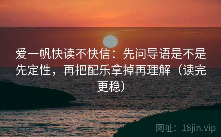 爱一帆快读不快信：先问导语是不是先定性，再把配乐拿掉再理解（读完更稳）