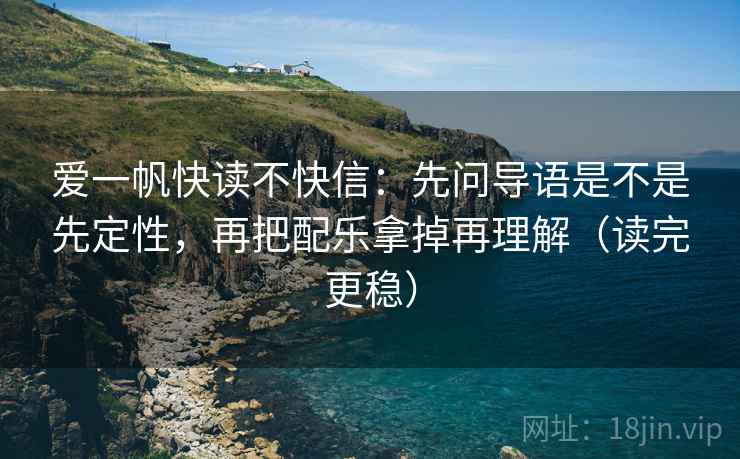 爱一帆快读不快信：先问导语是不是先定性，再把配乐拿掉再理解（读完更稳）