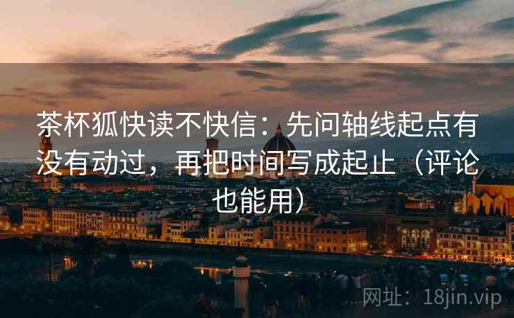 茶杯狐快读不快信：先问轴线起点有没有动过，再把时间写成起止（评论也能用）