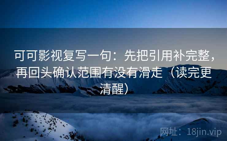 可可影视复写一句：先把引用补完整，再回头确认范围有没有滑走（读完更清醒）