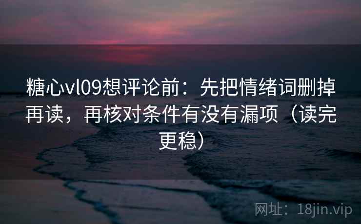 糖心vl09想评论前：先把情绪词删掉再读，再核对条件有没有漏项（读完更稳）