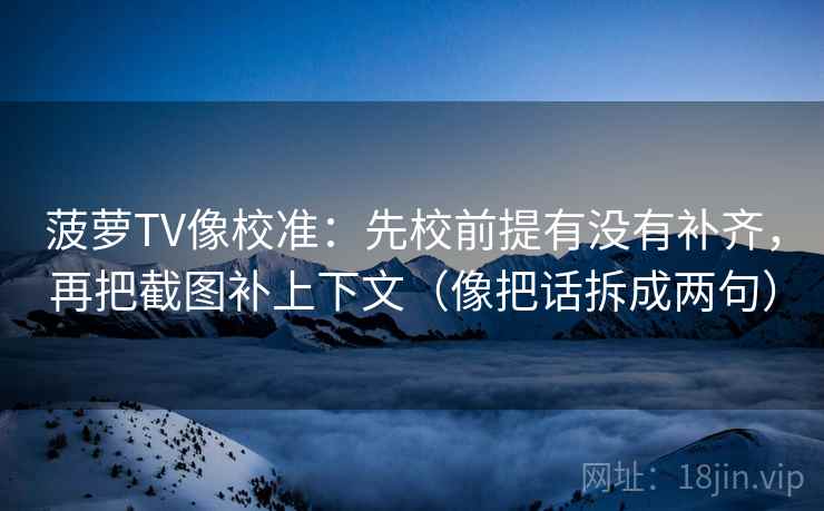 菠萝TV像校准：先校前提有没有补齐，再把截图补上下文（像把话拆成两句）