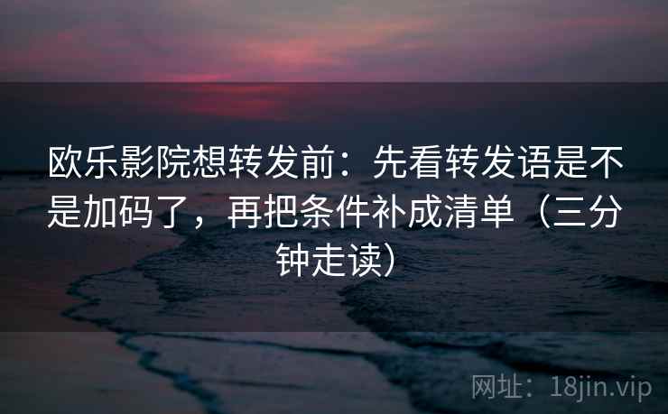 欧乐影院想转发前：先看转发语是不是加码了，再把条件补成清单（三分钟走读）