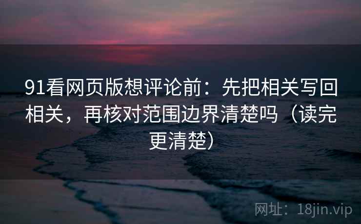 91看网页版想评论前：先把相关写回相关，再核对范围边界清楚吗（读完更清楚）