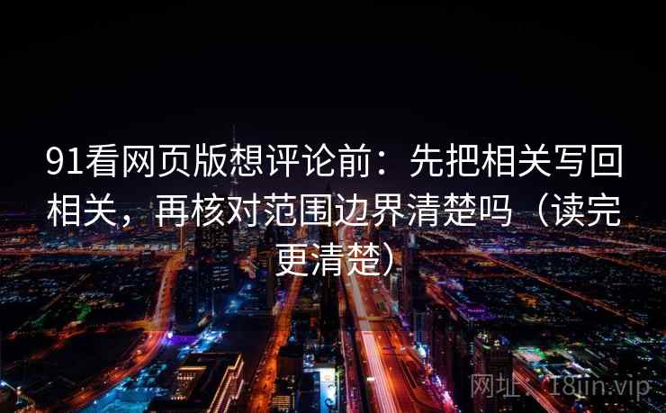 91看网页版想评论前：先把相关写回相关，再核对范围边界清楚吗（读完更清楚）