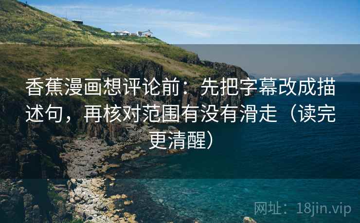 香蕉漫画想评论前：先把字幕改成描述句，再核对范围有没有滑走（读完更清醒）
