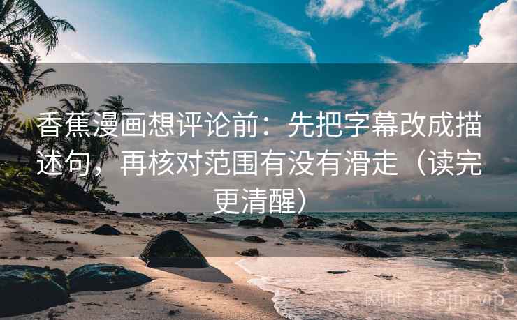 香蕉漫画想评论前：先把字幕改成描述句，再核对范围有没有滑走（读完更清醒）