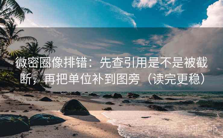 微密圈像排错：先查引用是不是被截断，再把单位补到图旁（读完更稳）