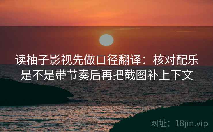 读柚子影视先做口径翻译：核对配乐是不是带节奏后再把截图补上下文