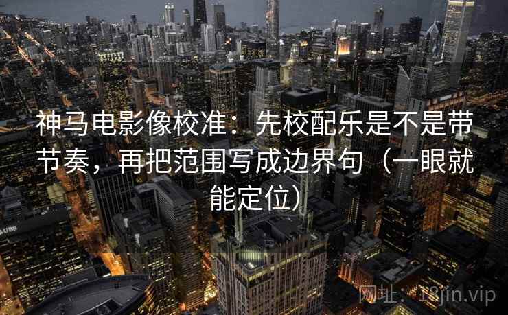 神马电影像校准：先校配乐是不是带节奏，再把范围写成边界句（一眼就能定位）
