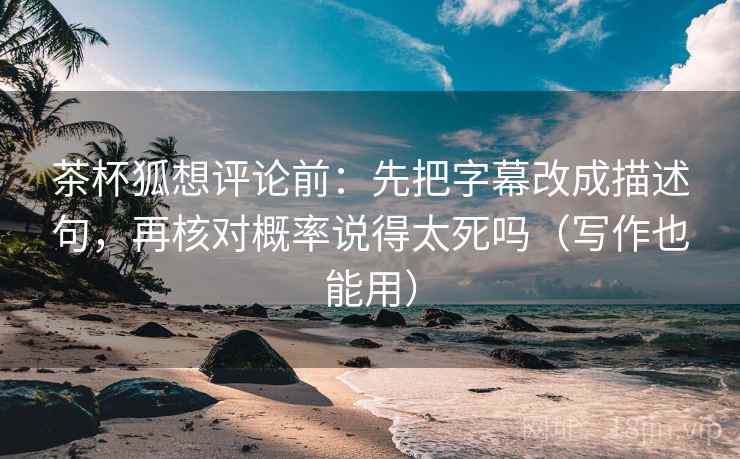 茶杯狐想评论前：先把字幕改成描述句，再核对概率说得太死吗（写作也能用）
