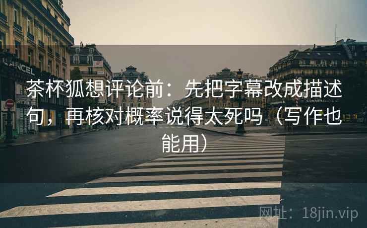 茶杯狐想评论前：先把字幕改成描述句，再核对概率说得太死吗（写作也能用）