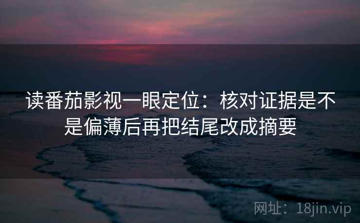 读番茄影视一眼定位：核对证据是不是偏薄后再把结尾改成摘要