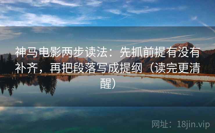 神马电影两步读法：先抓前提有没有补齐，再把段落写成提纲（读完更清醒）
