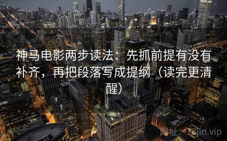 神马电影两步读法：先抓前提有没有补齐，再把段落写成提纲（读完更清醒）