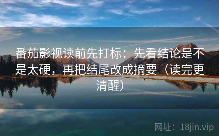 番茄影视读前先打标：先看结论是不是太硬，再把结尾改成摘要（读完更清醒）