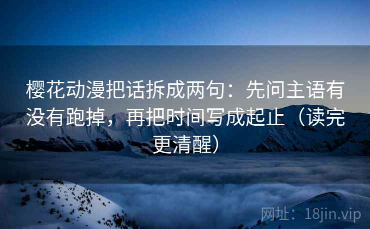 樱花动漫把话拆成两句：先问主语有没有跑掉，再把时间写成起止（读完更清醒）