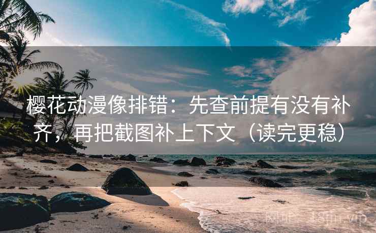 樱花动漫像排错：先查前提有没有补齐，再把截图补上下文（读完更稳）