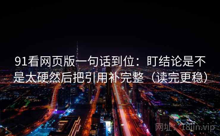 91看网页版一句话到位：盯结论是不是太硬然后把引用补完整（读完更稳）