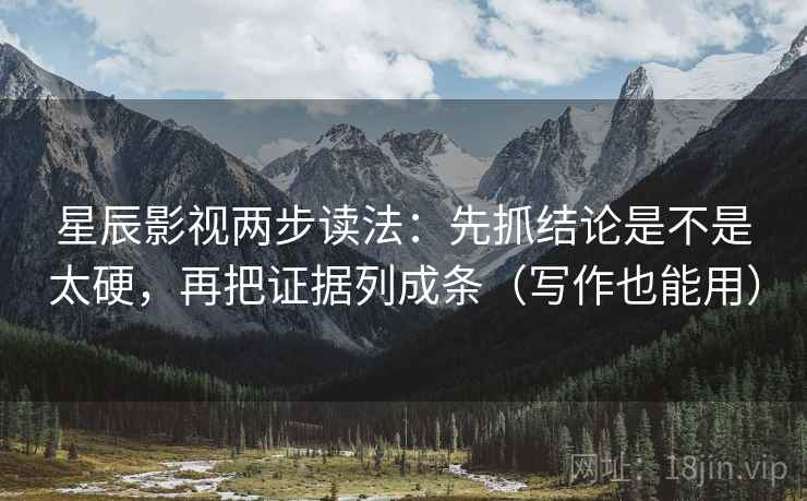 星辰影视两步读法：先抓结论是不是太硬，再把证据列成条（写作也能用）