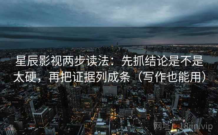 星辰影视两步读法：先抓结论是不是太硬，再把证据列成条（写作也能用）