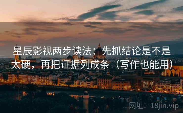 星辰影视两步读法：先抓结论是不是太硬，再把证据列成条（写作也能用）