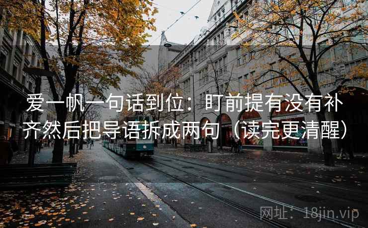 爱一帆一句话到位：盯前提有没有补齐然后把导语拆成两句（读完更清醒）