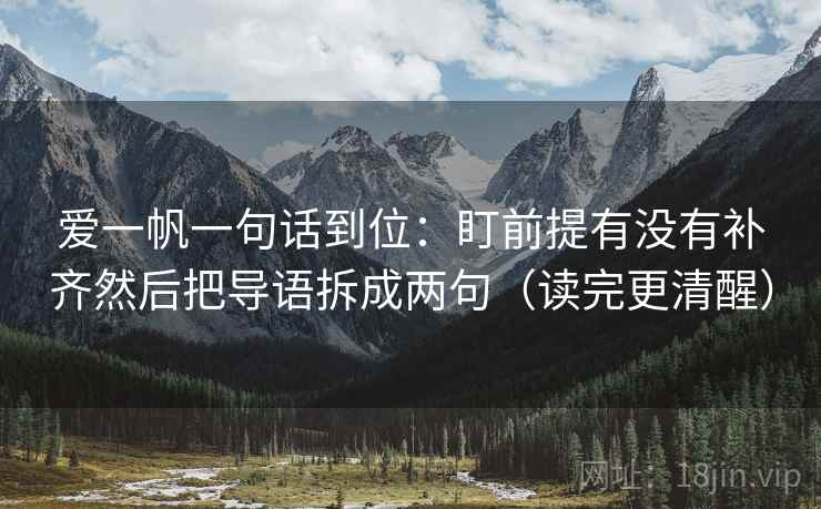 爱一帆一句话到位：盯前提有没有补齐然后把导语拆成两句（读完更清醒）
