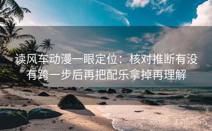 读风车动漫一眼定位:核对推断有没有跨一步后再把配乐拿掉再理解 读风车动漫一眼定位:核对推断有没有跨一步后再把配乐拿掉再理解