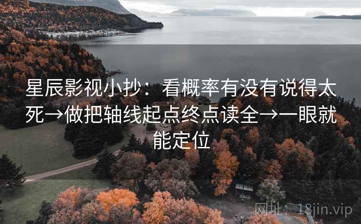 星辰影视小抄：看概率有没有说得太死→做把轴线起点终点读全→一眼就能定位
