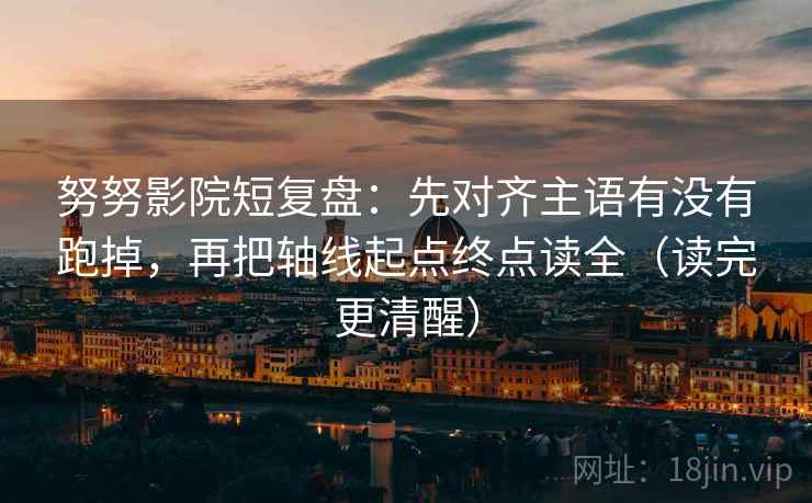 努努影院短复盘：先对齐主语有没有跑掉，再把轴线起点终点读全（读完更清醒）