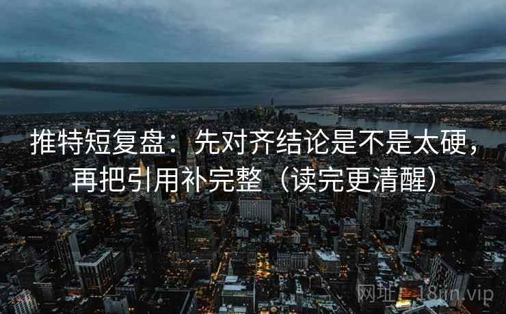 推特短复盘：先对齐结论是不是太硬，再把引用补完整（读完更清醒）