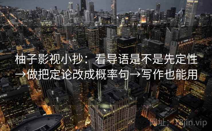 柚子影视小抄：看导语是不是先定性→做把定论改成概率句→写作也能用