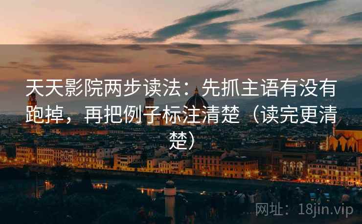 天天影院两步读法：先抓主语有没有跑掉，再把例子标注清楚（读完更清楚）