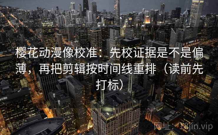 樱花动漫像校准：先校证据是不是偏薄，再把剪辑按时间线重排（读前先打标）