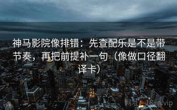 神马影院像排错：先查配乐是不是带节奏，再把前提补一句（像做口径翻译卡）