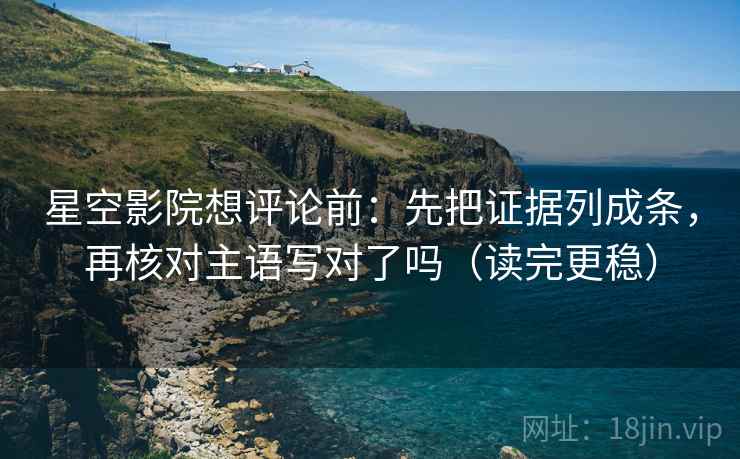 星空影院想评论前：先把证据列成条，再核对主语写对了吗（读完更稳）