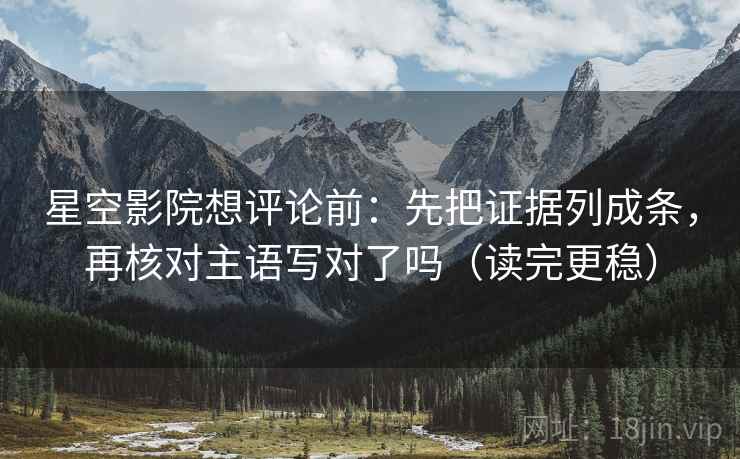 星空影院想评论前：先把证据列成条，再核对主语写对了吗（读完更稳）