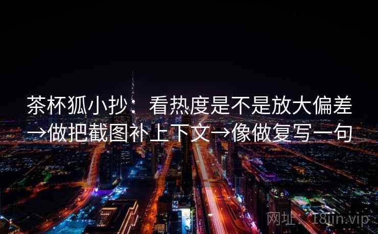 茶杯狐小抄：看热度是不是放大偏差→做把截图补上下文→像做复写一句