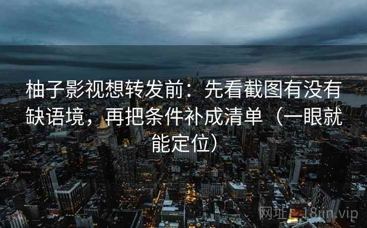柚子影视想转发前：先看截图有没有缺语境，再把条件补成清单（一眼就能定位）