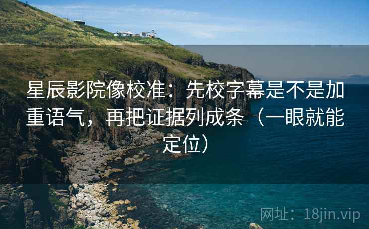 星辰影院像校准：先校字幕是不是加重语气，再把证据列成条（一眼就能定位）